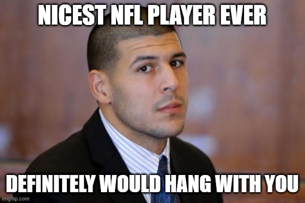 Friendly | NICEST NFL PLAYER EVER; DEFINITELY WOULD HANG WITH YOU | image tagged in aaron hernandez tight end | made w/ Imgflip meme maker