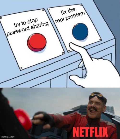 do not look in image description or you know the tone and he be after you | fix the real problem; try to stop password sharing; NETFLIX; HTTPS://WWW.YOUTUBE.COM/WATCH?V=DNMBP7QO6NU | image tagged in robotnik button,memes | made w/ Imgflip meme maker