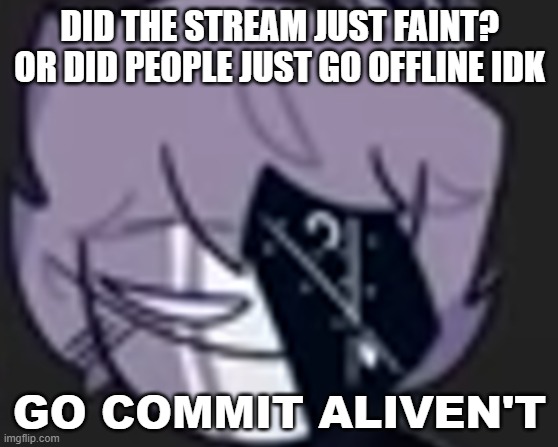 e | DID THE STREAM JUST FAINT? OR DID PEOPLE JUST GO OFFLINE IDK | image tagged in shitpost status | made w/ Imgflip meme maker