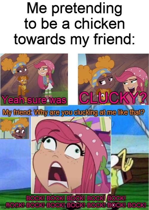 Strawberry pretends to be a chicken | Me pretending to be a chicken towards my friend:; Yeah sure was; CLUCKY? My friend: Why are you clucking at me like that? BOCK! BOCK! BOCK! BOCK! BOCK! BOCK! BOCK! BOCK! BOCK! BOCK! BOCK! BOCK! | image tagged in memes,mocking spongebob,strawberry shortcake,strawberry shortcake berry in the big city,funny memes,chicken | made w/ Imgflip meme maker