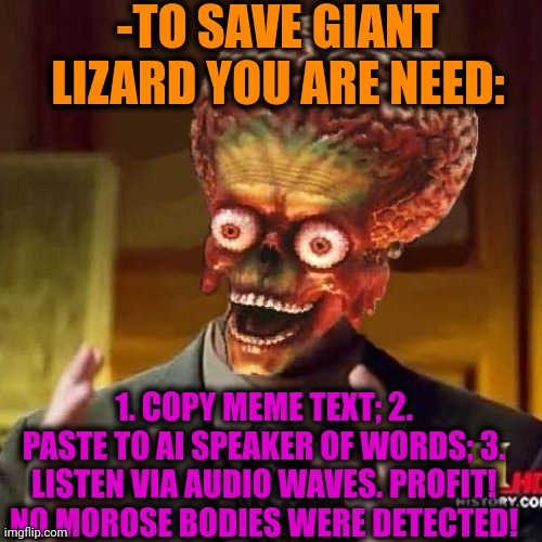 aliens 6 | -TO SAVE GIANT LIZARD YOU ARE NEED: 1. COPY MEME TEXT; 2. PASTE TO AI SPEAKER OF WORDS; 3. LISTEN VIA AUDIO WAVES. PROFIT! NO MOROSE BODIES  | image tagged in aliens 6 | made w/ Imgflip meme maker