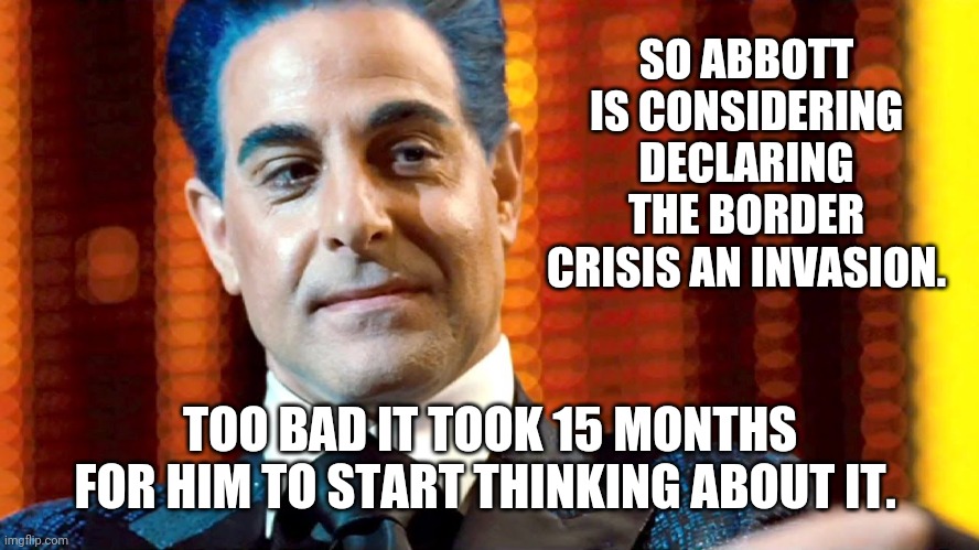 He's just now thinking about it. | SO ABBOTT IS CONSIDERING DECLARING THE BORDER CRISIS AN INVASION. TOO BAD IT TOOK 15 MONTHS FOR HIM TO START THINKING ABOUT IT. | image tagged in memes | made w/ Imgflip meme maker