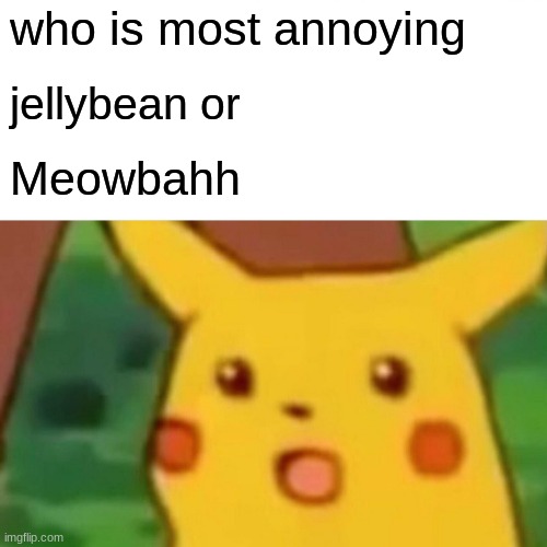 Surprised Pikachu Meme | who is most annoying; jellybean or; Meowbahh | image tagged in memes,surprised pikachu | made w/ Imgflip meme maker