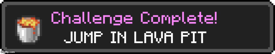 Challenge Complete | JUMP IN LAVA PIT | image tagged in challenge complete | made w/ Imgflip meme maker