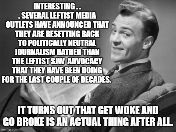 Yeah . . . of all things both The New York Times and the remnants of CNN have announced this. | INTERESTING . . . SEVERAL LEFTIST MEDIA OUTLETS HAVE ANNOUNCED THAT THEY ARE RESETTING BACK TO POLITICALLY NEUTRAL JOURNALISM RATHER THAN THE LEFTIST SJW  ADVOCACY THAT THEY HAVE BEEN DOING FOR THE LAST COUPLE OF DECADES. IT TURNS OUT THAT GET WOKE AND GO BROKE IS AN ACTUAL THING AFTER ALL. | image tagged in 50's newspaper | made w/ Imgflip meme maker