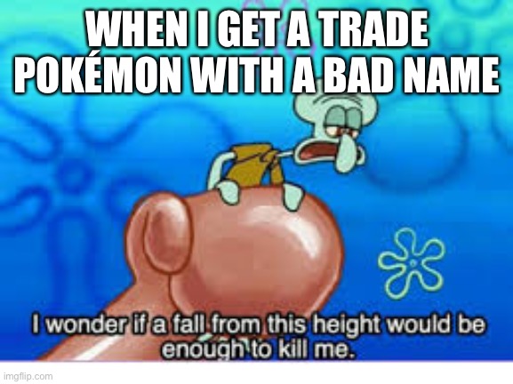 Snips | WHEN I GET A TRADE POKÉMON WITH A BAD NAME | image tagged in i wonder if a fall from this hight would be enough to kill me | made w/ Imgflip meme maker