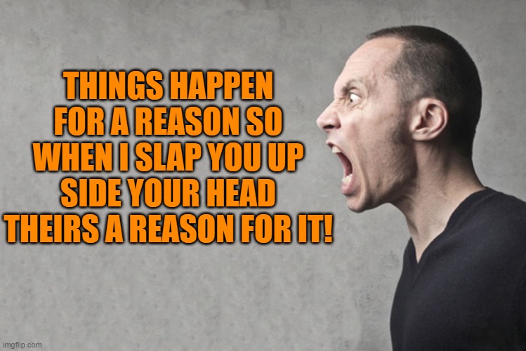 THINGS HAPPEN FOR A REASON SO WHEN I SLAP YOU UP SIDE YOUR HEAD THEIRS A REASON FOR IT! | made w/ Imgflip meme maker