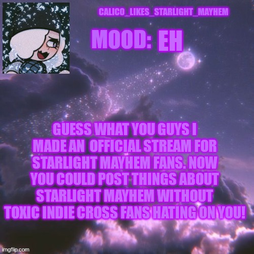 Feel free to join |  EH; GUESS WHAT YOU GUYS I MADE AN  OFFICIAL STREAM FOR STARLIGHT MAYHEM FANS. NOW YOU COULD POST THINGS ABOUT STARLIGHT MAYHEM WITHOUT TOXIC INDIE CROSS FANS HATING ON YOU! | image tagged in calico_likes_starlight_mayhem official announcement temp | made w/ Imgflip meme maker