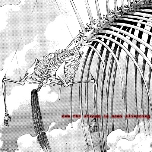 . | nvm the stream is semi alivening | made w/ Imgflip meme maker