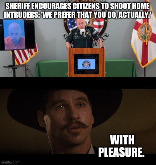 No problem sheriff. | SHERIFF ENCOURAGES CITIZENS TO SHOOT HOME INTRUDERS: 'WE PREFER THAT YOU DO, ACTUALLY.'; WITH PLEASURE. | image tagged in doc holiday | made w/ Imgflip meme maker