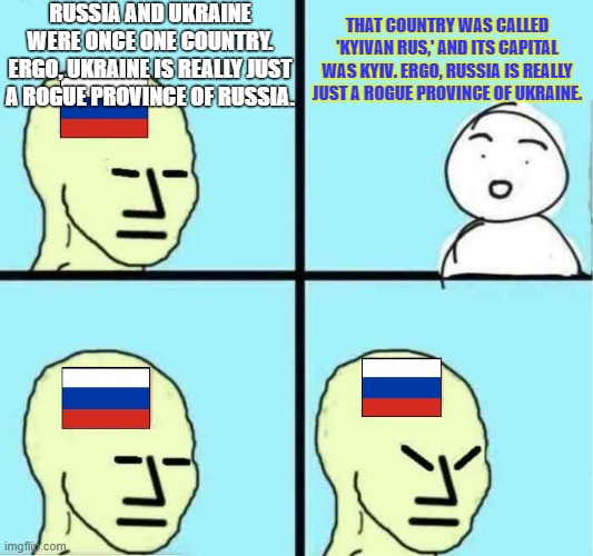 RUSSIA AND UKRAINE WERE ONCE ONE COUNTRY. ERGO, UKRAINE IS REALLY JUST A ROGUE PROVINCE OF RUSSIA. THAT COUNTRY WAS CALLED 'KYIVAN RUS,' AND ITS CAPITAL WAS KYIV. ERGO, RUSSIA IS REALLY JUST A ROGUE PROVINCE OF UKRAINE. | made w/ Imgflip meme maker