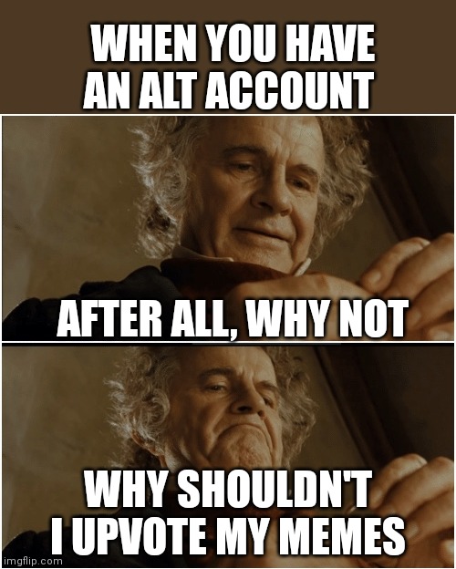 yes | WHEN YOU HAVE AN ALT ACCOUNT; AFTER ALL, WHY NOT; WHY SHOULDN'T I UPVOTE MY MEMES | image tagged in bilbo - why shouldn t i keep it,memes,funny,it's 3 am and i need a fking sleep | made w/ Imgflip meme maker