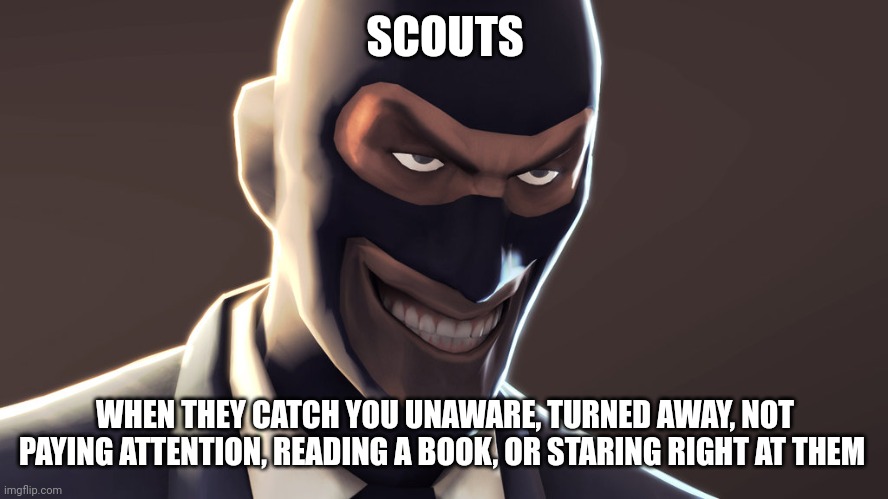 TF2 spy face | SCOUTS WHEN THEY CATCH YOU UNAWARE, TURNED AWAY, NOT PAYING ATTENTION, READING A BOOK, OR STARING RIGHT AT THEM | image tagged in tf2 spy face | made w/ Imgflip meme maker
