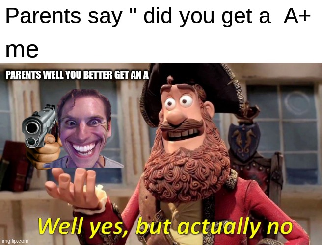 Well Yes, But Actually No Meme | Parents say " did you get a  A+; me; PARENTS WELL YOU BETTER GET AN A | image tagged in memes,well yes but actually no | made w/ Imgflip meme maker