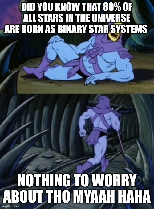 Disturbing Facts Skeletor | DID YOU KNOW THAT 80% OF ALL STARS IN THE UNIVERSE ARE BORN AS BINARY STAR SYSTEMS; NOTHING TO WORRY ABOUT THO MYAAH HAHA | image tagged in disturbing facts skeletor | made w/ Imgflip meme maker