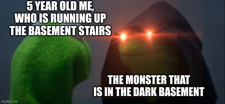 I still do this to this very day | 5 YEAR OLD ME, WHO IS RUNNING UP THE BASEMENT STAIRS; THE MONSTER THAT IS IN THE DARK BASEMENT | image tagged in memes,evil kermit | made w/ Imgflip meme maker