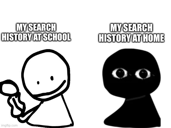 Blank White Template |  MY SEARCH HISTORY AT SCHOOL; MY SEARCH HISTORY AT HOME | image tagged in blank white template,fnf,search | made w/ Imgflip meme maker