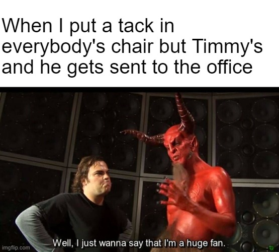 Being an evil genius is its own reward | When I put a tack in everybody's chair but Timmy's and he gets sent to the office | image tagged in huge fan | made w/ Imgflip meme maker