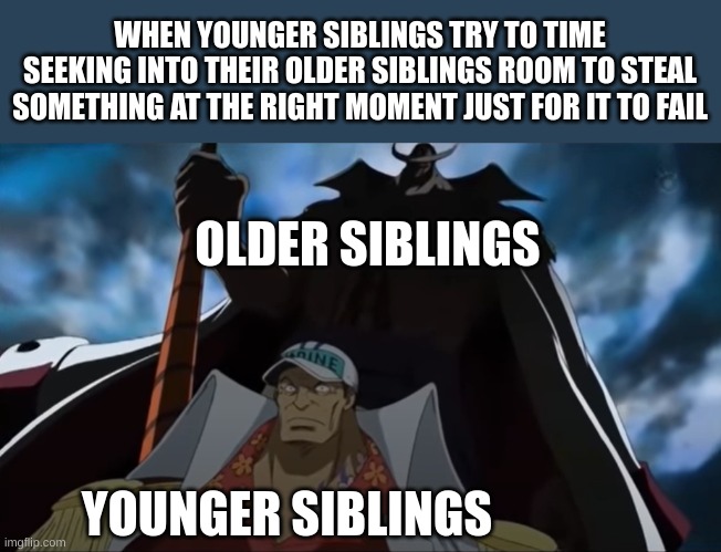 one piece whitebeard | WHEN YOUNGER SIBLINGS TRY TO TIME SEEKING INTO THEIR OLDER SIBLINGS ROOM TO STEAL SOMETHING AT THE RIGHT MOMENT JUST FOR IT TO FAIL; OLDER SIBLINGS; YOUNGER SIBLINGS | image tagged in one piece whitebeard,sibling problems | made w/ Imgflip meme maker