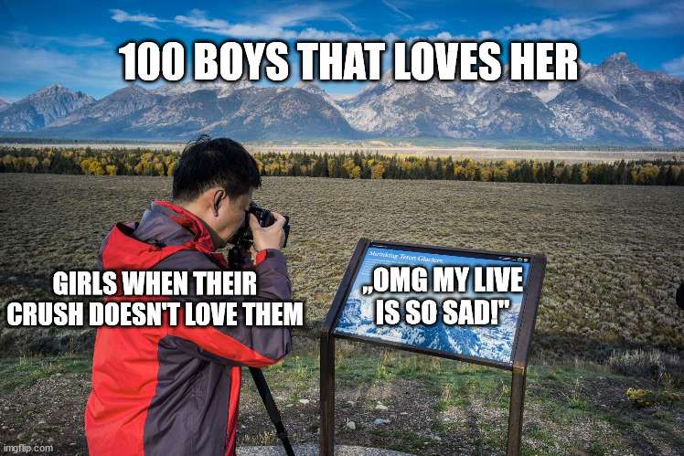 Just why is this true | 100 BOYS THAT LOVES HER; GIRLS WHEN THEIR CRUSH DOESN'T LOVE THEM; „OMG MY LIVE IS SO SAD!" | image tagged in tourist taking picture of picture | made w/ Imgflip meme maker