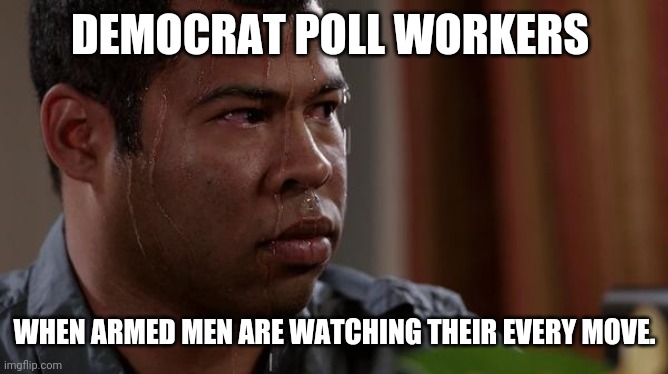 It's a successful way to stop the steal. | DEMOCRAT POLL WORKERS; WHEN ARMED MEN ARE WATCHING THEIR EVERY MOVE. | image tagged in sweating bullets | made w/ Imgflip meme maker