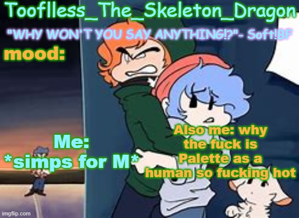 Like Seriously- | Me: *simps for M*; Also me: why the fuck is Palette as a human so fucking hot | image tagged in skid's/tooflless 2nd soft temp | made w/ Imgflip meme maker