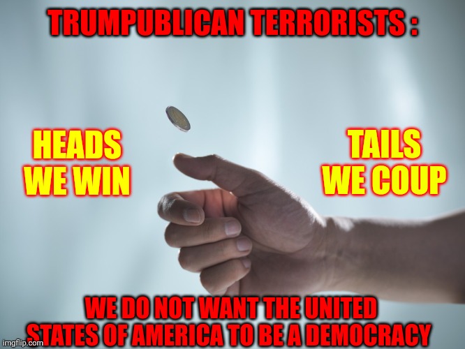 Trumpublican Terrorists Do Not Want A Democracy | TRUMPUBLICAN TERRORISTS :; HEADS WE WIN; TAILS WE COUP; WE DO NOT WANT THE UNITED STATES OF AMERICA TO BE A DEMOCRACY | image tagged in coin toss,memes,trumpublican terrorists,lock them up,unamerican,scumbag republicans | made w/ Imgflip meme maker
