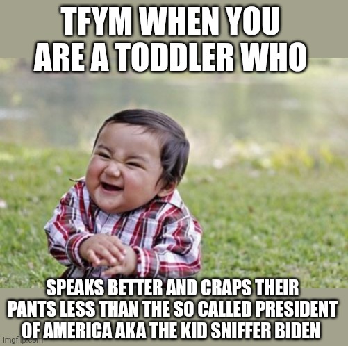 Evil Toddler | TFYM WHEN YOU ARE A TODDLER WHO; SPEAKS BETTER AND CRAPS THEIR PANTS LESS THAN THE SO CALLED PRESIDENT OF AMERICA AKA THE KID SNIFFER BIDEN | image tagged in memes,evil toddler | made w/ Imgflip meme maker