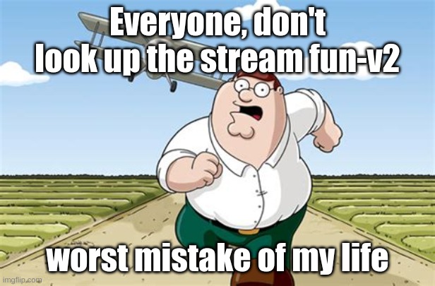 Plz dont go! | Everyone, don't look up the stream fun-v2; worst mistake of my life | image tagged in don't go to x worst mistake of my life | made w/ Imgflip meme maker