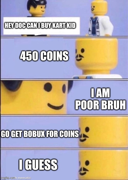 Kart kid price needs a nerf | HEY DOC CAN I BUY KART KID; 450 COINS; I AM POOR BRUH; GO GET BOBUX FOR COINS; I GUESS | image tagged in lego doctor higher quality | made w/ Imgflip meme maker