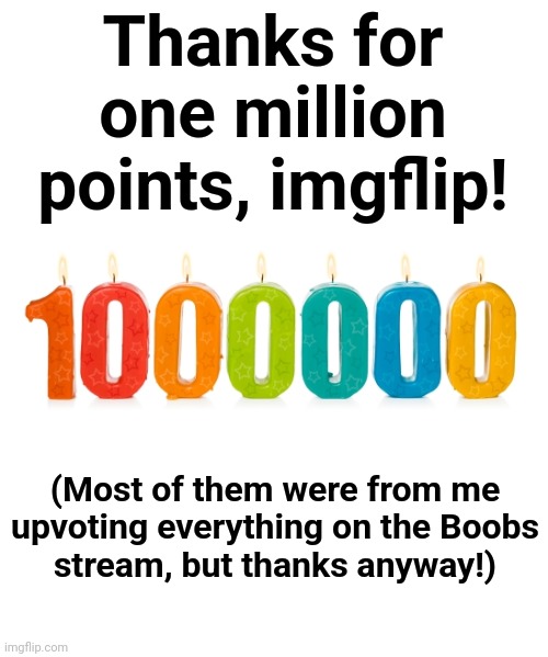 Thank you! | Thanks for one million points, imgflip! (Most of them were from me upvoting everything on the Boobs
stream, but thanks anyway!) | image tagged in memes,thanks,thank you,one million points,boobs | made w/ Imgflip meme maker