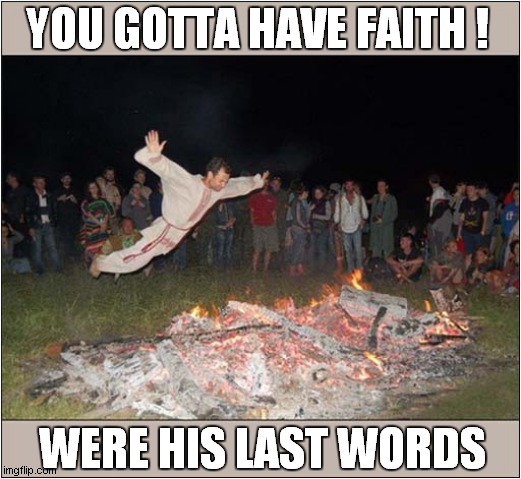 The Next Level Up From Fire Walking ! | YOU GOTTA HAVE FAITH ! WERE HIS LAST WORDS | image tagged in faith,fire walking,last words,dark humour | made w/ Imgflip meme maker