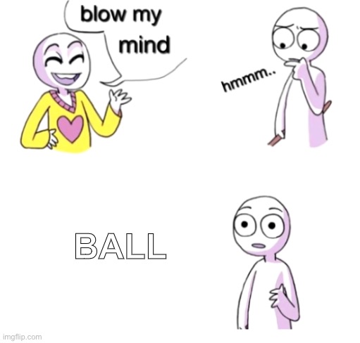 Ball | BALL | image tagged in blow my mind,ball | made w/ Imgflip meme maker