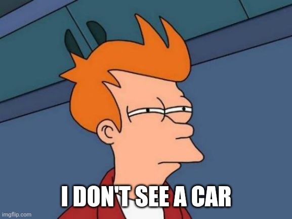 Futurama Fry Meme | I DON'T SEE A CAR | image tagged in memes,futurama fry | made w/ Imgflip meme maker