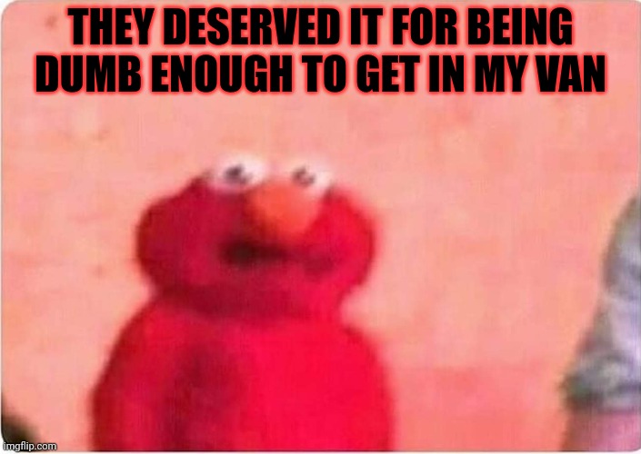Sickened elmo | THEY DESERVED IT FOR BEING DUMB ENOUGH TO GET IN MY VAN | image tagged in sickened elmo | made w/ Imgflip meme maker