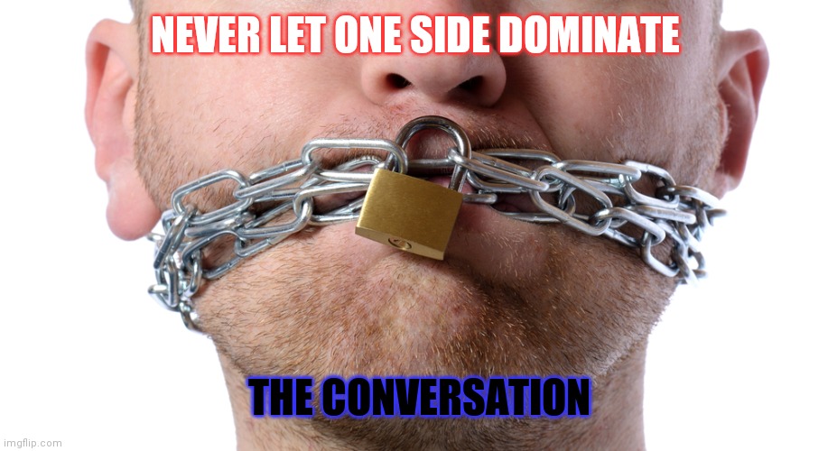Where Do We Go From Here? | NEVER LET ONE SIDE DOMINATE; THE CONVERSATION | image tagged in censorship,mine,yourself,we did it we time traveled,quantum physics,i love you | made w/ Imgflip meme maker