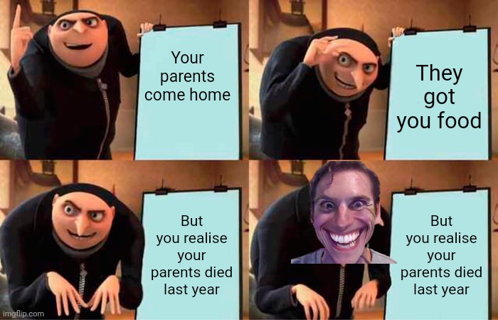 Oh shi- | Your parents come home; They got you food; But you realise your parents died last year; But you realise your parents died last year | image tagged in memes,gru's plan | made w/ Imgflip meme maker