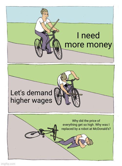 Death of the Dollar | I need more money; Let's demand higher wages; Why did the price of everything get so high. Why was I replaced by a robot at McDonald's? | image tagged in memes,bike fall | made w/ Imgflip meme maker