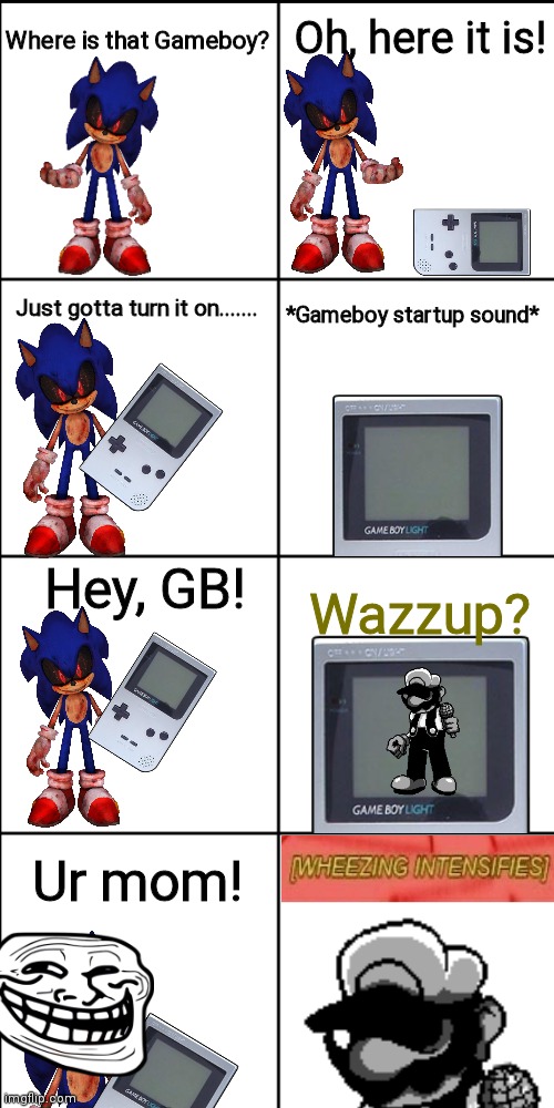 Sonic.EXE and the Gameboy | Oh, here it is! Where is that Gameboy? Just gotta turn it on....... *Gameboy startup sound*; Hey, GB! Wazzup? Ur mom! | image tagged in blank 8 square panel template,ur mom,your mom,gameboy,wheezing intensifies | made w/ Imgflip meme maker