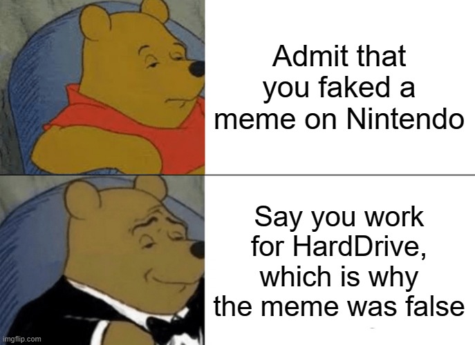 Lets see if the Redditors are smart | Admit that you faked a meme on Nintendo; Say you work for HardDrive, which is why the meme was false | image tagged in memes,tuxedo winnie the pooh | made w/ Imgflip meme maker