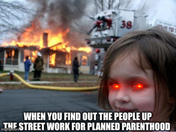 White Roses | 33°; WHEN YOU FIND OUT THE PEOPLE UP THE STREET WORK FOR PLANNED PARENTHOOD | image tagged in memes,disaster girl | made w/ Imgflip meme maker