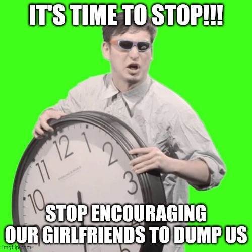 It's Time To Stop | IT'S TIME TO STOP!!! STOP ENCOURAGING OUR GIRLFRIENDS TO DUMP US | image tagged in it's time to stop | made w/ Imgflip meme maker