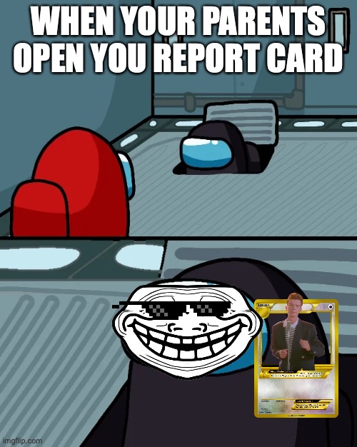 impostor of the vent | WHEN YOUR PARENTS OPEN YOU REPORT CARD | image tagged in impostor of the vent | made w/ Imgflip meme maker