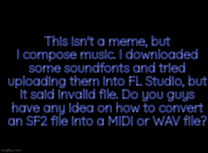 Help | This isn't a meme, but I compose music. I downloaded some soundfonts and tried uploading them into FL Studio, but it said invalid file. Do you guys have any idea on how to convert an SF2 file into a MIDI or WAV file? | made w/ Imgflip meme maker