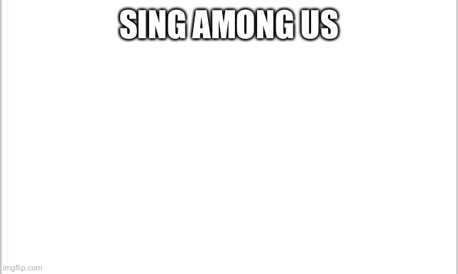 white background | SING AMONG US | image tagged in white background | made w/ Imgflip meme maker