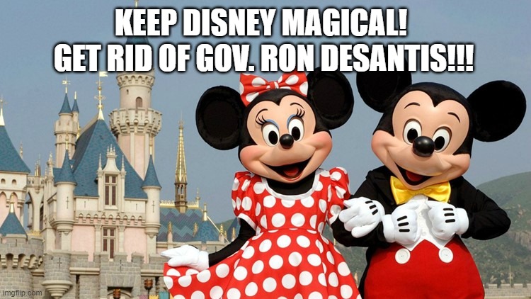 Keep Disney in Florida. Get rid of Ron DeSantis! | KEEP DISNEY MAGICAL!  GET RID OF GOV. RON DESANTIS!!! | image tagged in desantis hates disney,disney,mickey mouse,minnie mouse,florida,governor | made w/ Imgflip meme maker