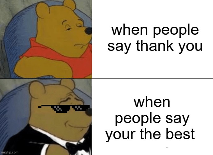 Tuxedo Winnie The Pooh | when people say thank you; when people say your the best | image tagged in memes,tuxedo winnie the pooh | made w/ Imgflip meme maker