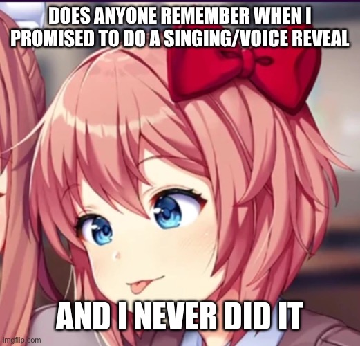 Sayori (cute moron) | DOES ANYONE REMEMBER WHEN I PROMISED TO DO A SINGING/VOICE REVEAL; AND I NEVER DID IT | image tagged in sayori cute moron | made w/ Imgflip meme maker