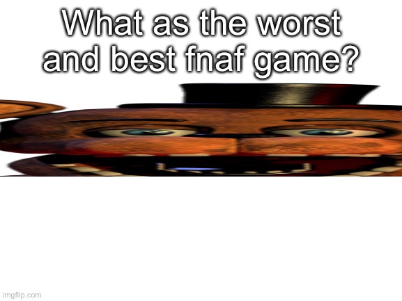 Blank White Template | What as the worst and best fnaf game? | image tagged in blank white template | made w/ Imgflip meme maker
