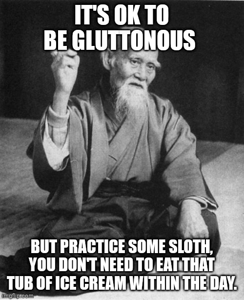 The teachings of The seven desires: gluttony | IT'S OK TO BE GLUTTONOUS; BUT PRACTICE SOME SLOTH, YOU DON'T NEED TO EAT THAT TUB OF ICE CREAM WITHIN THE DAY. | image tagged in wise master,desire,wise | made w/ Imgflip meme maker